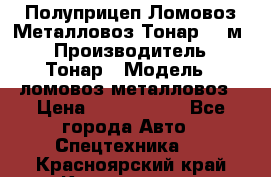 Полуприцеп Ломовоз/Металловоз Тонар 65 м3 › Производитель ­ Тонар › Модель ­ ломовоз-металловоз › Цена ­ 1 800 000 - Все города Авто » Спецтехника   . Красноярский край,Красноярск г.